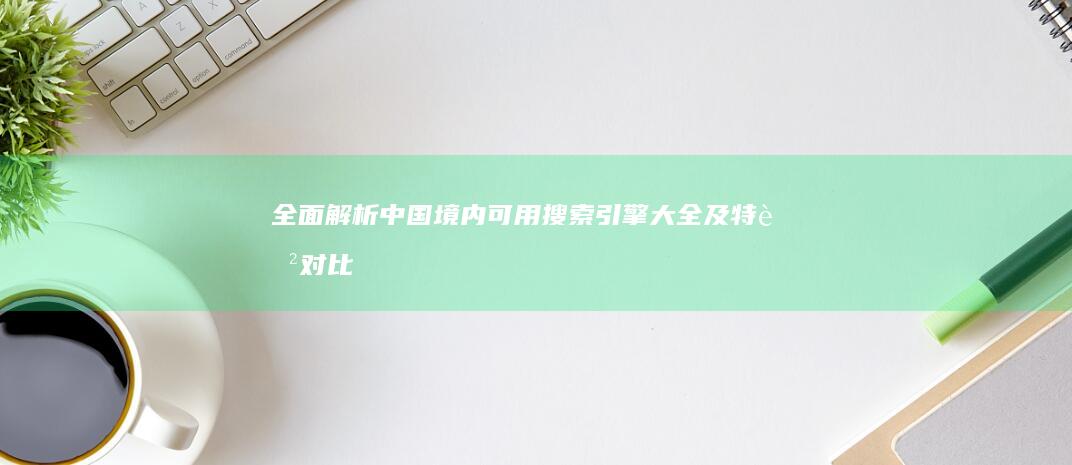 全面解析：中国境内可用搜索引擎大全及特色对比