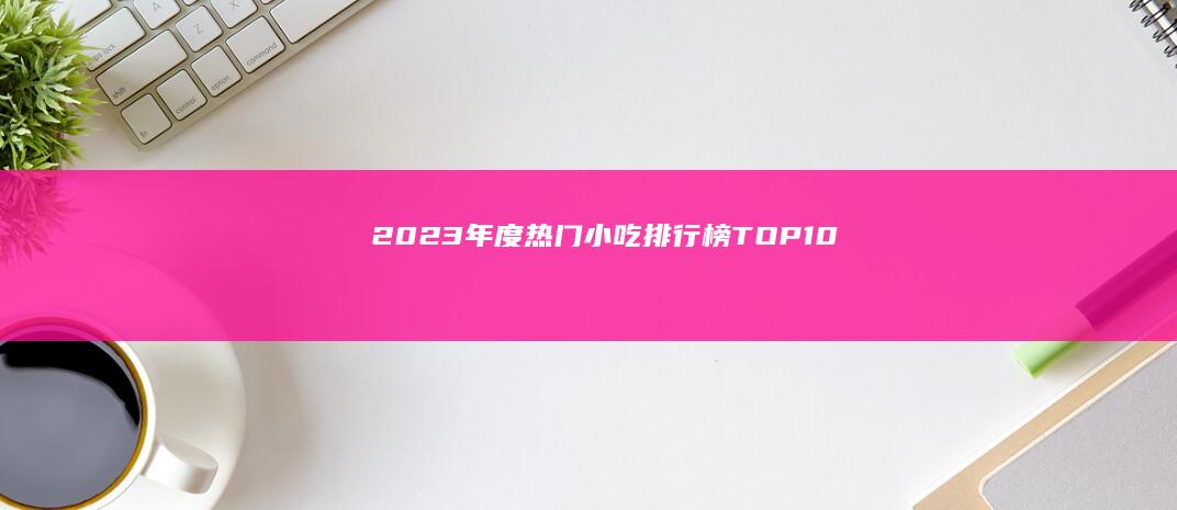 2023年度热门小吃排行榜TOP10